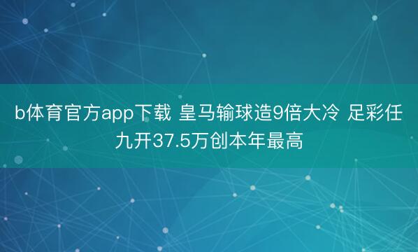 b体育官方app下载 皇马输球造9倍大冷 足彩任九开37.5万创本年最高