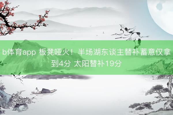 b体育app 板凳哑火！半场湖东谈主替补蓄意仅拿到4分 太阳替补19分
