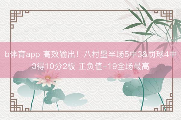 b体育app 高效输出！八村塁半场5中3&罚球4中3得10分2板 正负值+19全场最高