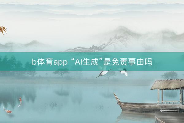 b体育app “AI生成”是免责事由吗