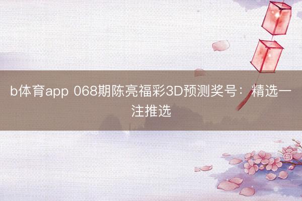 b体育app 068期陈亮福彩3D预测奖号：精选一注推选