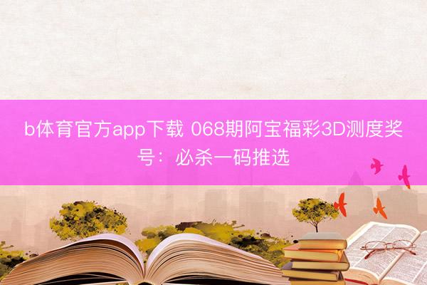 b体育官方app下载 068期阿宝福彩3D测度奖号:必杀一码推选