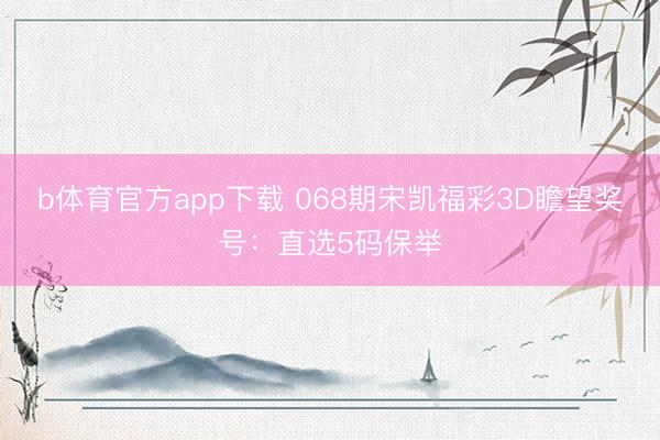 b体育官方app下载 068期宋凯福彩3D瞻望奖号:直选5码保举