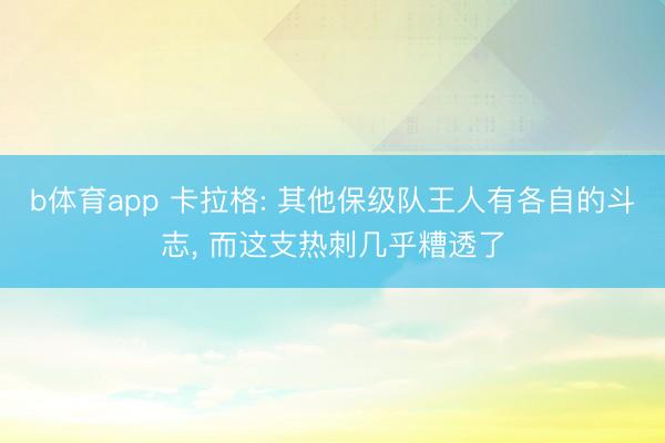 b体育app 卡拉格: 其他保级队王人有各自的斗志, 而这支热刺几乎糟透了