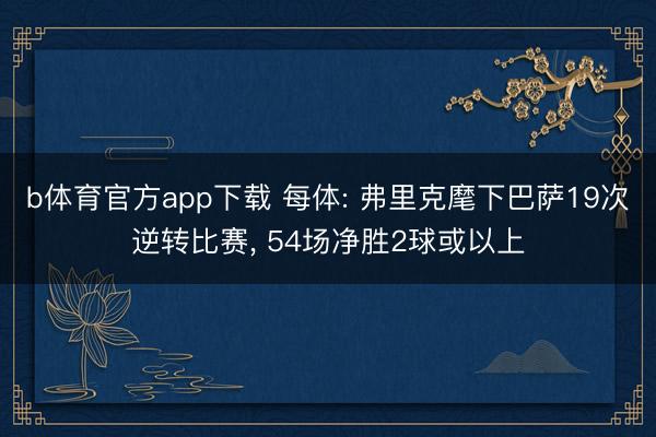 b体育官方app下载 每体: 弗里克麾下巴萨19次逆转比赛, 54场净胜2球或以上