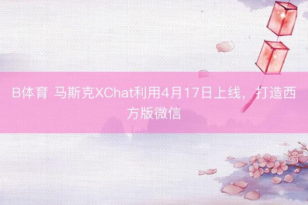 B体育 马斯克XChat利用4月17日上线，打造西方版微信