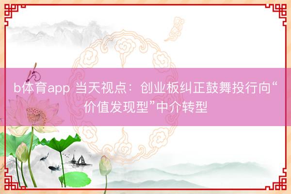 b体育app 当天视点:创业板纠正鼓舞投行向“价值发现型”中介转型