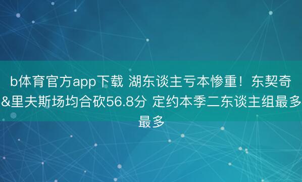 b体育官方app下载 湖东谈主亏本惨重!东契奇&里夫斯场均合砍56.8分 定约本季二东谈主组最多