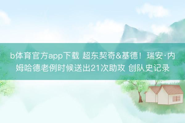 b体育官方app下载 超东契奇&基德！瑞安·内姆哈德老例时候送出21次助攻 创队史记录