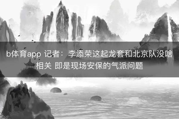 b体育app 记者：李添荣这起龙套和北京队没啥相关 即是现场安保的气派问题