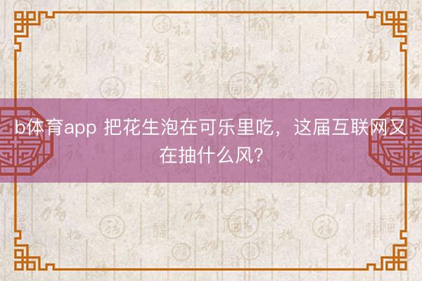 b体育app 把花生泡在可乐里吃，这届互联网又在抽什么风？