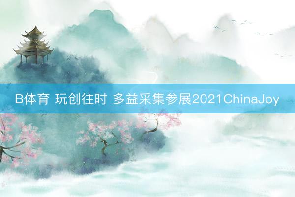 B体育 玩创往时 多益采集参展2021ChinaJoy