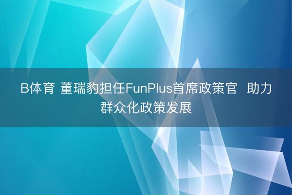B体育 董瑞豹担任FunPlus首席政策官  助力群众化政策发展