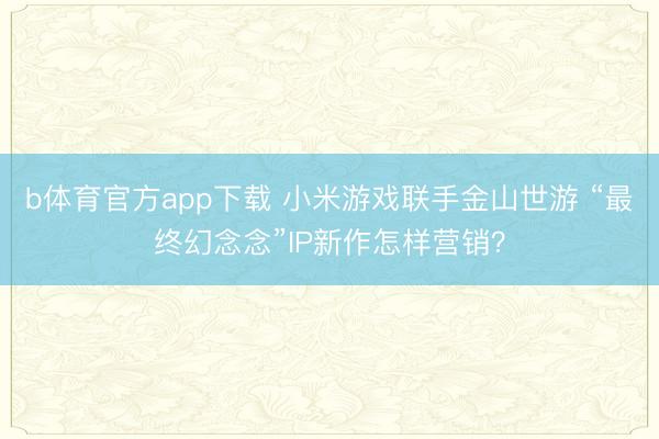 b体育官方app下载 小米游戏联手金山世游 “最终幻念念”IP新作怎样营销？