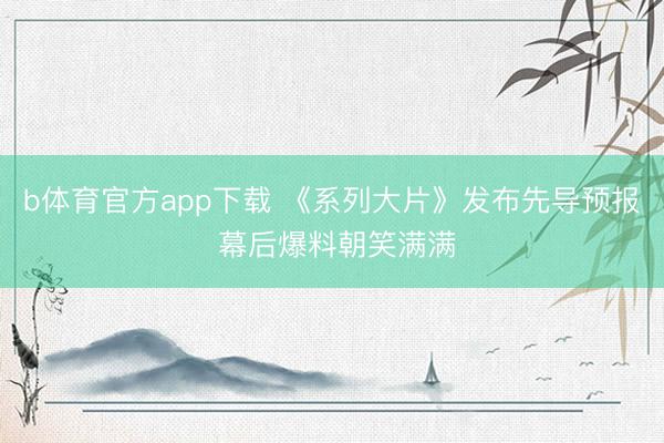 b体育官方app下载 《系列大片》发布先导预报 幕后爆料朝笑满满