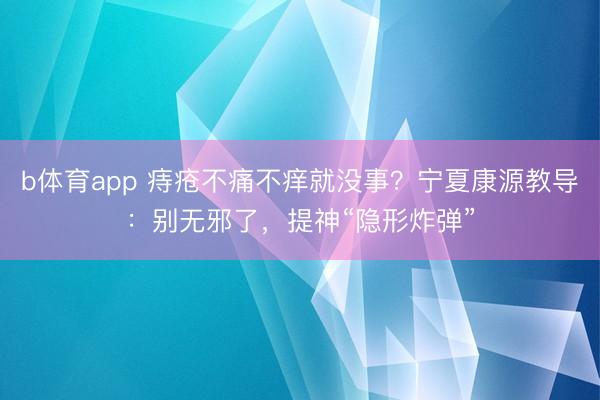 b体育app 痔疮不痛不痒就没事?宁夏康源教导:别无邪了,提神“隐形炸弹”