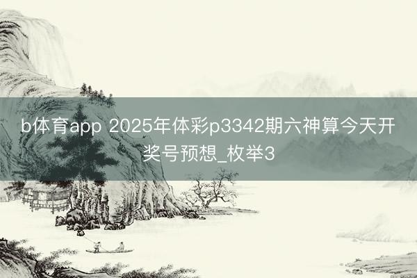 b体育app 2025年体彩p3342期六神算今天开奖号预想_枚举3