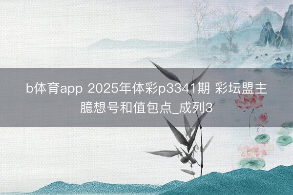 b体育app 2025年体彩p3341期 彩坛盟主臆想号和值包点_成列3