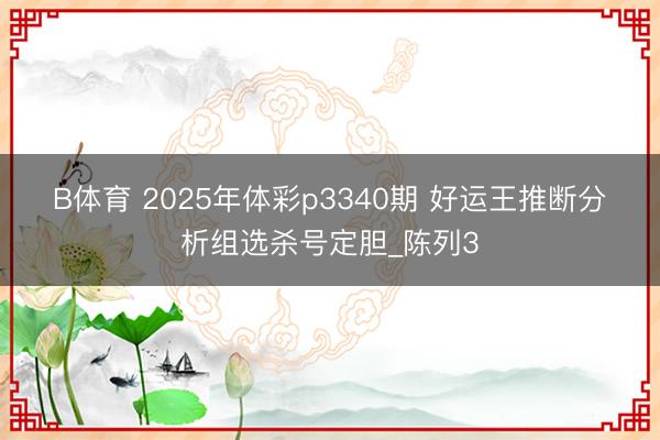 B体育 2025年体彩p3340期 好运王推断分析组选杀号定胆_陈列3