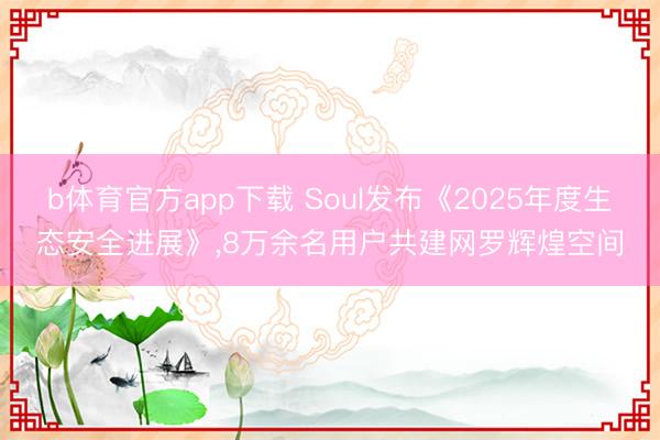 b体育官方app下载 Soul发布《2025年度生态安全进展》,8万余名用户共建网罗辉煌空间