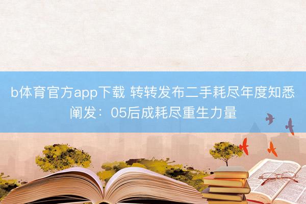 b体育官方app下载 转转发布二手耗尽年度知悉阐发：05后成耗尽重生力量