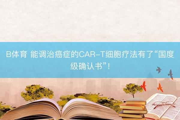 B体育 能调治癌症的CAR-T细胞疗法有了“国度级确认书”！