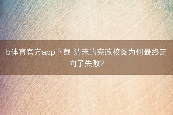 b体育官方app下载 清末的宪政校阅为何最终走向了失败？