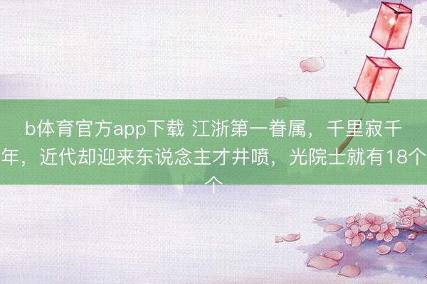 b体育官方app下载 江浙第一眷属，千里寂千年，近代却迎来东说念主才井喷，光院士就有18个