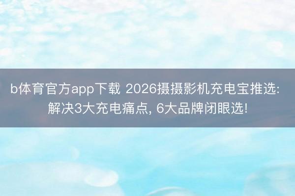 b体育官方app下载 2026摄摄影机充电宝推选: 解决3大充电痛点， 6大品牌闭眼选!