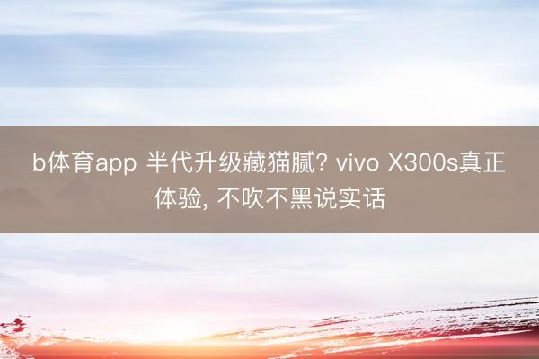 b体育app 半代升级藏猫腻? vivo X300s真正体验， 不吹不黑说实话