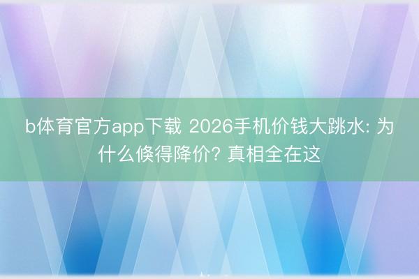b体育官方app下载 2026手机价钱大跳水: 为什么倏得降价? 真相全在这