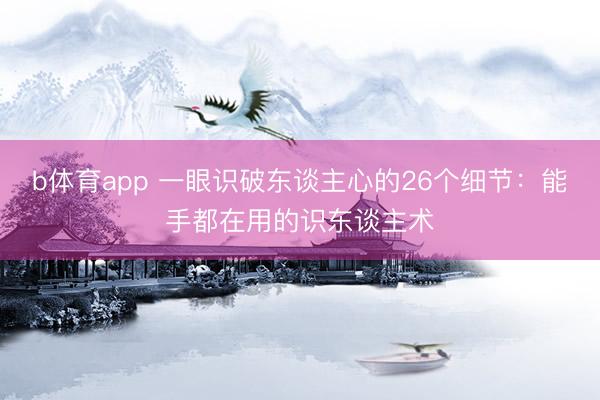 b体育app 一眼识破东谈主心的26个细节：能手都在用的识东谈主术