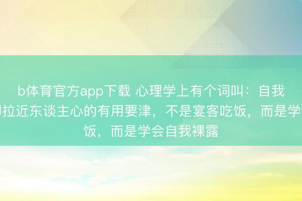b体育官方app下载 心理学上有个词叫：自我裸露。速即拉近东谈主心的有用要津，不是宴客吃饭，而是学会自我裸露
