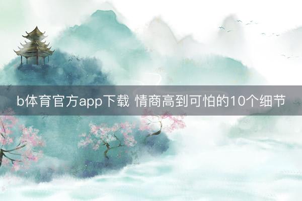 b体育官方app下载 情商高到可怕的10个细节