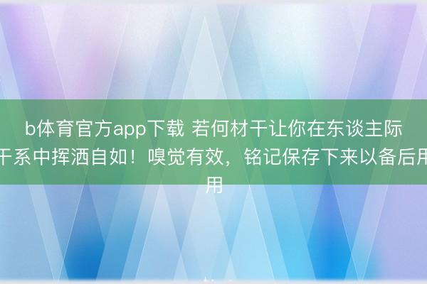 b体育官方app下载 若何材干让你在东谈主际干系中挥洒自如！嗅觉有效，铭记保存下来以备后用