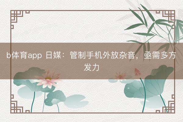 b体育app 日媒：管制手机外放杂音，亟需多方发力