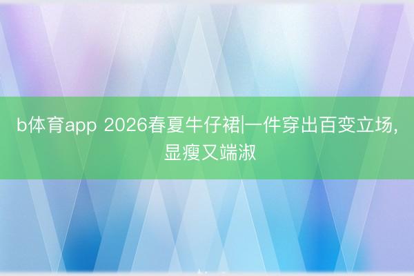 b体育app 2026春夏牛仔裙|一件穿出百变立场， 显瘦又端淑