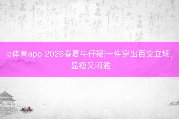 b体育app 2026春夏牛仔裙|一件穿出百变立场， 显瘦又闲雅