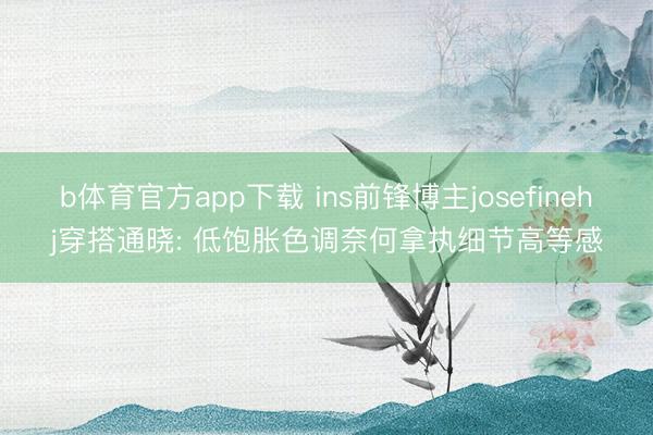b体育官方app下载 ins前锋博主josefinehj穿搭通晓: 低饱胀色调奈何拿执细节高等感