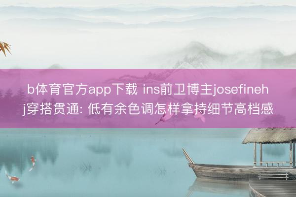 b体育官方app下载 ins前卫博主josefinehj穿搭贯通: 低有余色调怎样拿持细节高档感
