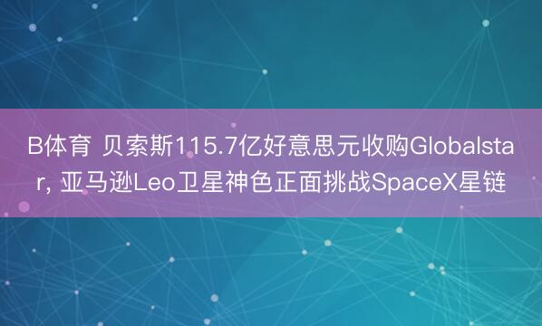 B体育 贝索斯115.7亿好意思元收购Globalstar， 亚马逊Leo卫星神色正面挑战SpaceX星链