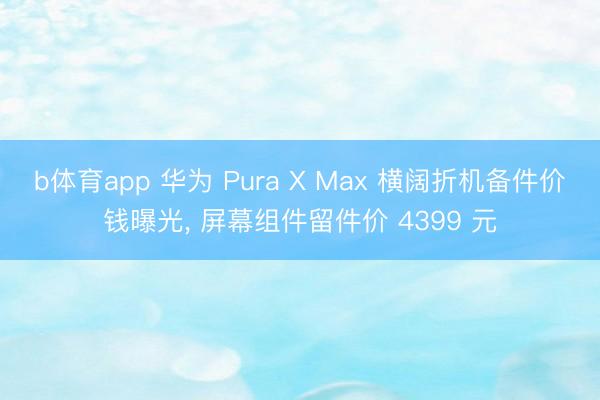 b体育app 华为 Pura X Max 横阔折机备件价钱曝光， 屏幕组件留件价 4399 元