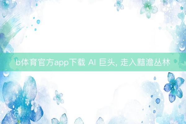 b体育官方app下载 AI 巨头， 走入黯澹丛林