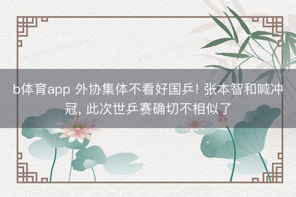 b体育app 外协集体不看好国乒! 张本智和喊冲冠， 此次世乒赛确切不相似了