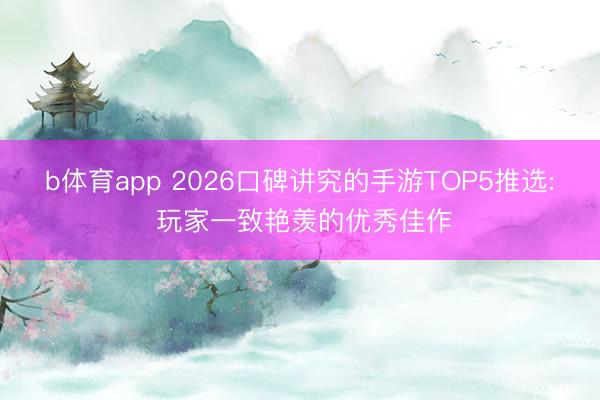 b体育app 2026口碑讲究的手游TOP5推选: 玩家一致艳羡的优秀佳作