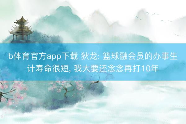 b体育官方app下载 狄龙: 篮球融会员的办事生计寿命很短， 我大要还念念再打10年