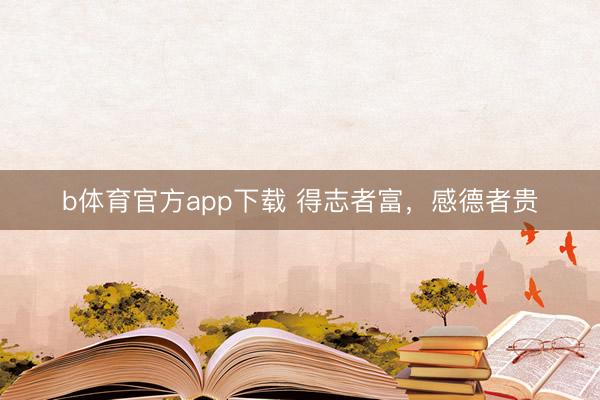 b体育官方app下载 得志者富，感德者贵