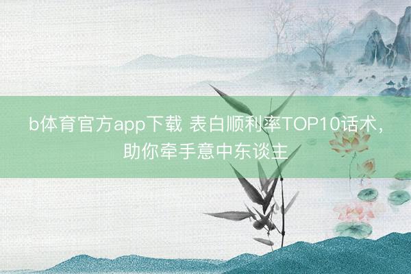 b体育官方app下载 表白顺利率TOP10话术，助你牵手意中东谈主