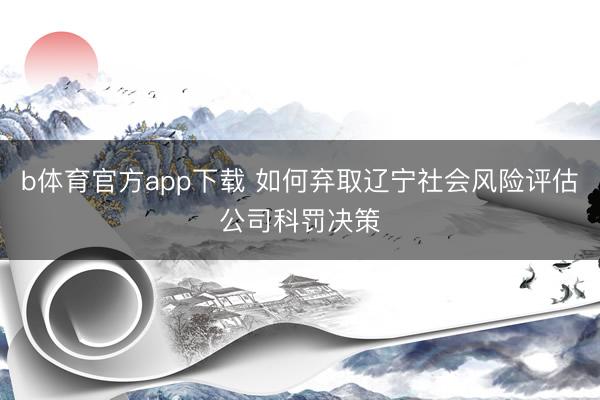 b体育官方app下载 如何弃取辽宁社会风险评估公司科罚决策