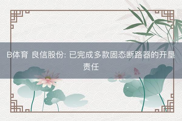 B体育 良信股份: 已完成多款固态断路器的开垦责任